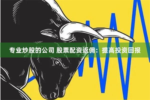 专业炒股的公司 股票配资返佣：提高投资回报