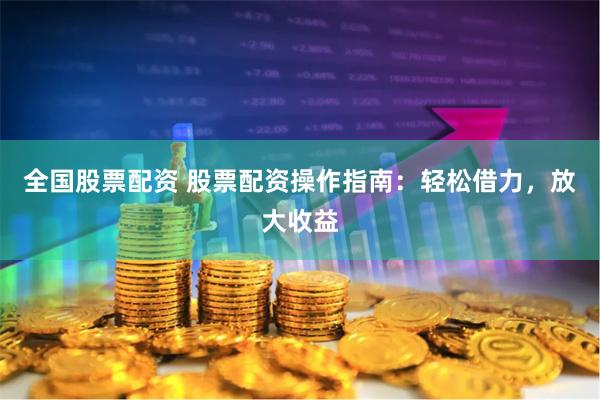 全国股票配资 股票配资操作指南：轻松借力，放大收益