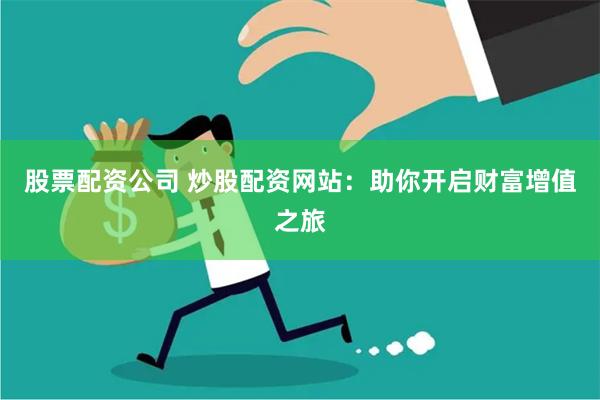 股票配资公司 炒股配资网站：助你开启财富增值之旅
