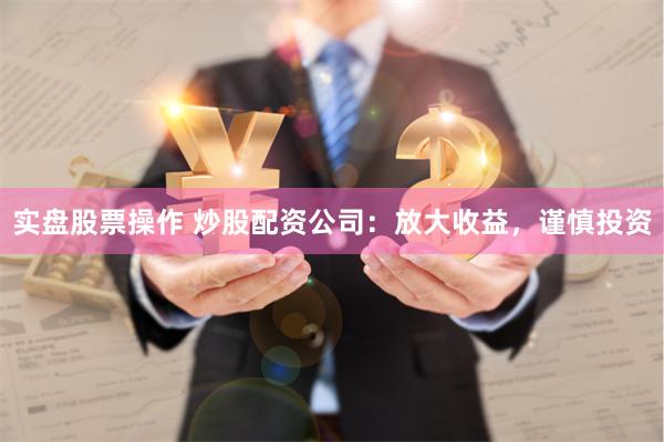 实盘股票操作 炒股配资公司：放大收益，谨慎投资