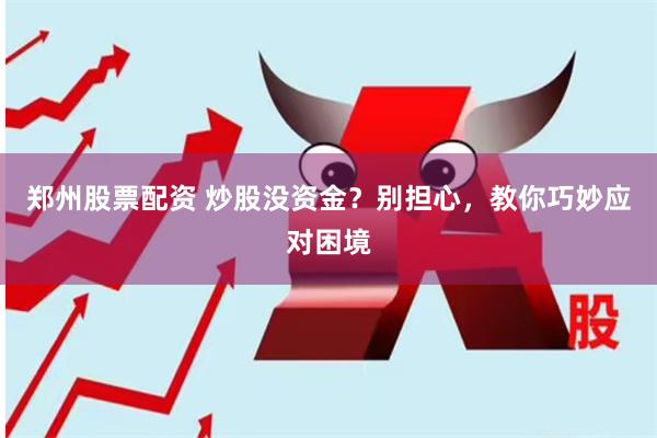 郑州股票配资 炒股没资金？别担心，教你巧妙应对困境