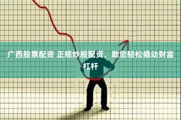 广西股票配资 正规炒股配资，助您轻松撬动财富杠杆