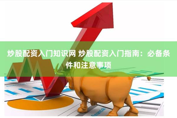 炒股配资入门知识网 炒股配资入门指南：必备条件和注意事项