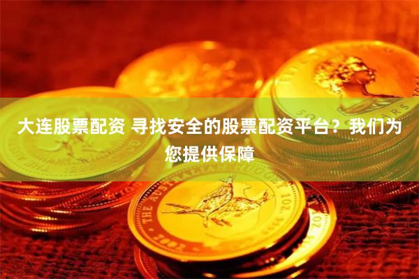 大连股票配资 寻找安全的股票配资平台？我们为您提供保障