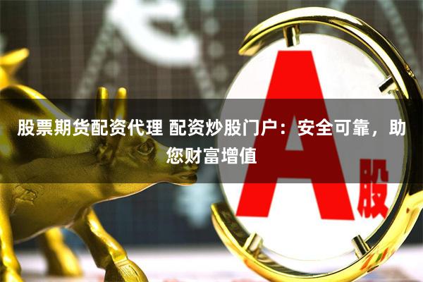 股票期货配资代理 配资炒股门户：安全可靠，助您财富增值