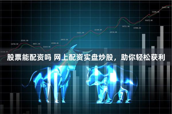 股票能配资吗 网上配资实盘炒股，助你轻松获利