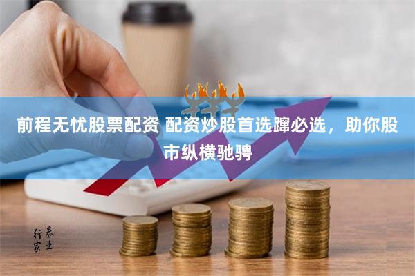 前程无忧股票配资 配资炒股首选蹿必选，助你股市纵横驰骋
