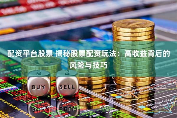 配资平台股票 揭秘股票配资玩法：高收益背后的风险与技巧