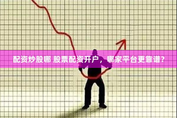 配资炒股哪 股票配资开户，哪家平台更靠谱？