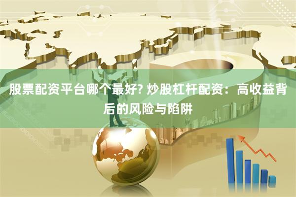 股票配资平台哪个最好? 炒股杠杆配资：高收益背后的风险与陷阱