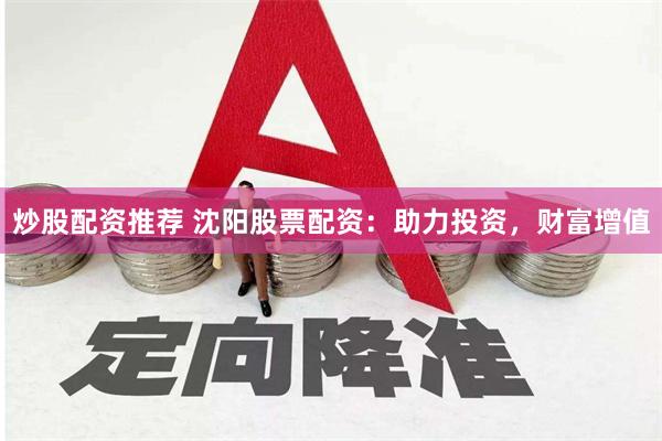 炒股配资推荐 沈阳股票配资：助力投资，财富增值