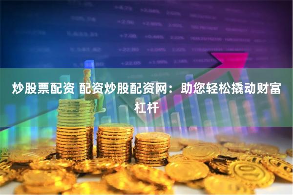 炒股票配资 配资炒股配资网：助您轻松撬动财富杠杆