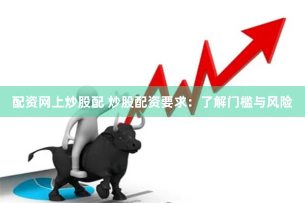 配资网上炒股配 炒股配资要求：了解门槛与风险