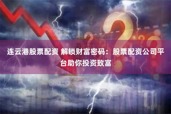 连云港股票配资 解锁财富密码：股票配资公司平台助你投资致富