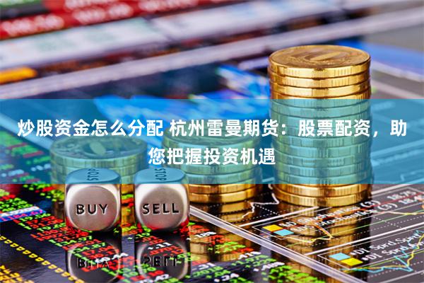 炒股资金怎么分配 杭州雷曼期货：股票配资，助您把握投资机遇