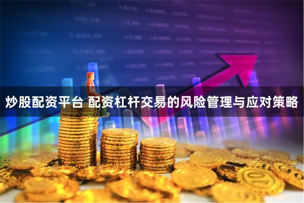 炒股配资平台 配资杠杆交易的风险管理与应对策略