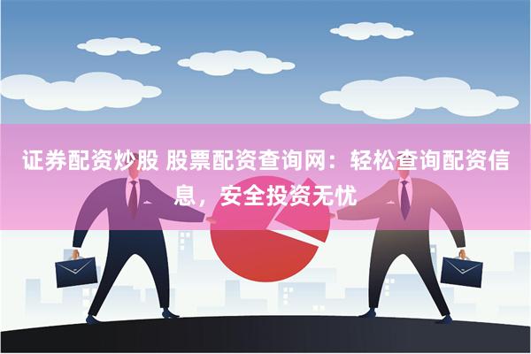 证券配资炒股 股票配资查询网：轻松查询配资信息，安全投资无忧