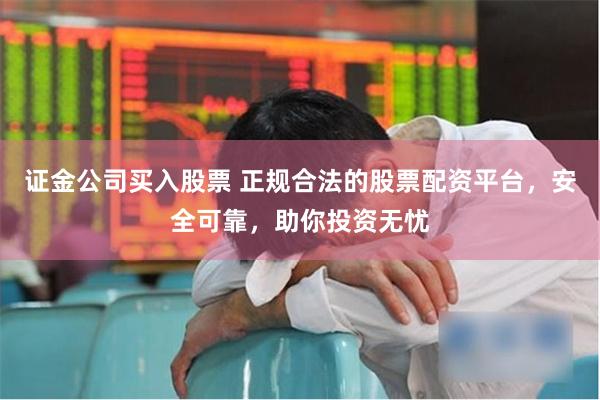 证金公司买入股票 正规合法的股票配资平台，安全可靠，助你投资无忧