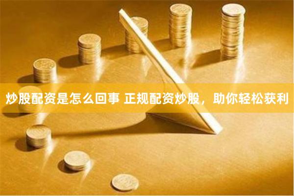 炒股配资是怎么回事 正规配资炒股，助你轻松获利