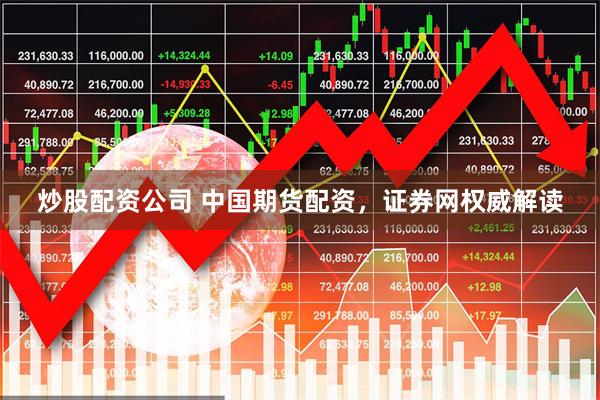 炒股配资公司 中国期货配资，证券网权威解读