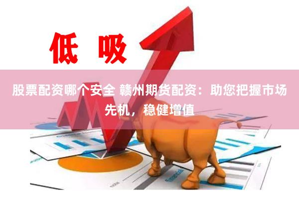 股票配资哪个安全 赣州期货配资：助您把握市场先机，稳健增值