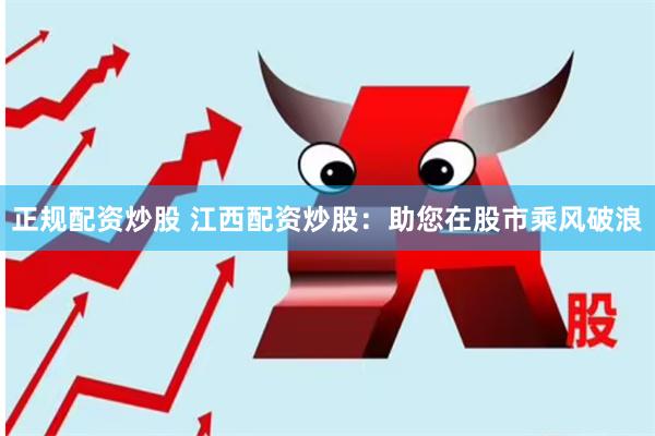 正规配资炒股 江西配资炒股：助您在股市乘风破浪