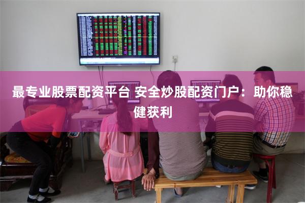 最专业股票配资平台 安全炒股配资门户：助你稳健获利