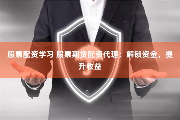 股票配资学习 股票期货配资代理：解锁资金，提升收益