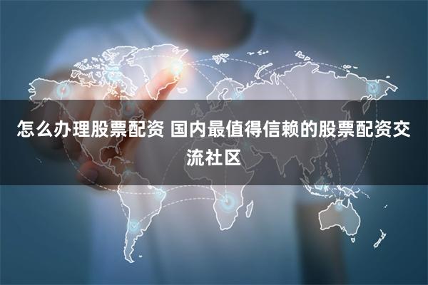 怎么办理股票配资 国内最值得信赖的股票配资交流社区