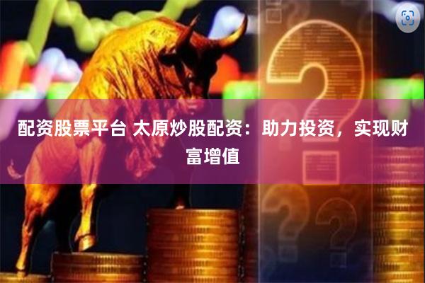 配资股票平台 太原炒股配资：助力投资，实现财富增值