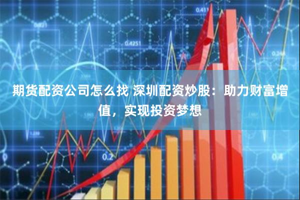 期货配资公司怎么找 深圳配资炒股：助力财富增值，实现投资梦想