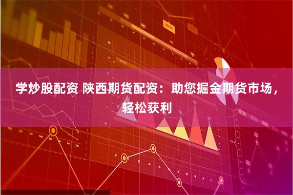 学炒股配资 陕西期货配资：助您掘金期货市场，轻松获利
