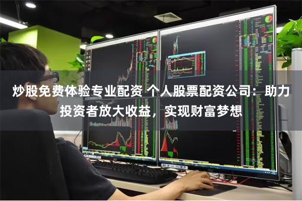 炒股免费体验专业配资 个人股票配资公司：助力投资者放大收益，实现财富梦想