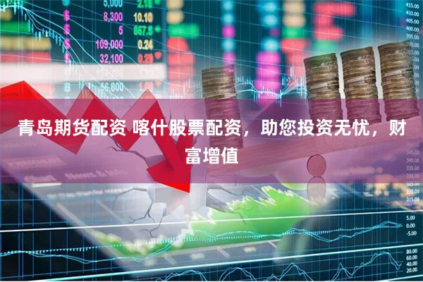 青岛期货配资 喀什股票配资，助您投资无忧，财富增值