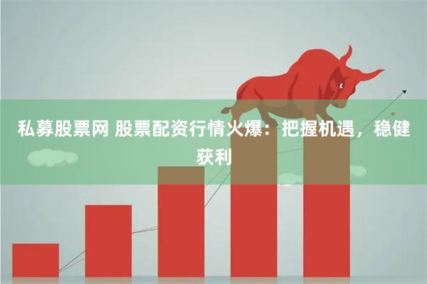 私募股票网 股票配资行情火爆：把握机遇，稳健获利