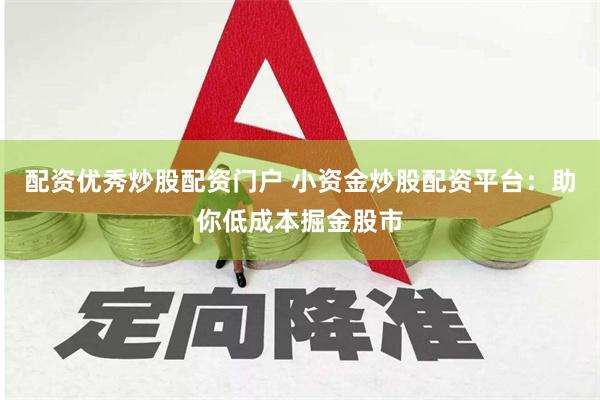 配资优秀炒股配资门户 小资金炒股配资平台：助你低成本掘金股市
