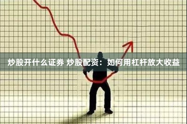 炒股开什么证券 炒股配资：如何用杠杆放大收益