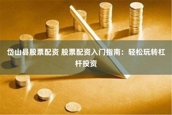 岱山县股票配资 股票配资入门指南：轻松玩转杠杆投资