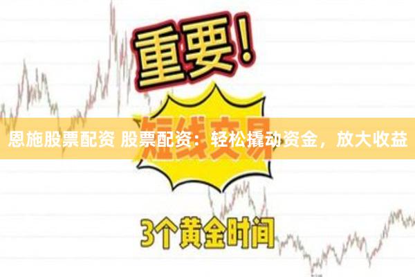 恩施股票配资 股票配资：轻松撬动资金，放大收益