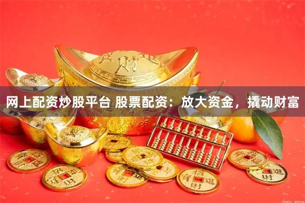 网上配资炒股平台 股票配资：放大资金，撬动财富