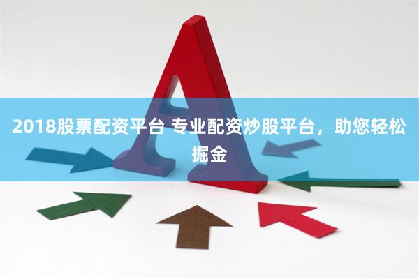 2018股票配资平台 专业配资炒股平台，助您轻松掘金