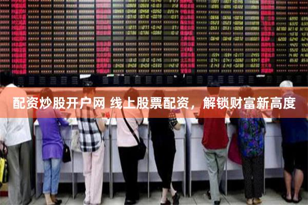 配资炒股开户网 线上股票配资，解锁财富新高度