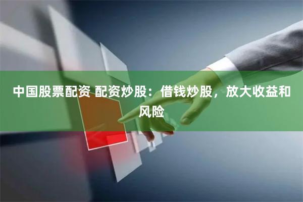 中国股票配资 配资炒股：借钱炒股，放大收益和风险