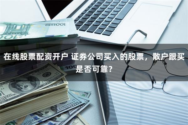 在线股票配资开户 证券公司买入的股票，散户跟买是否可靠？