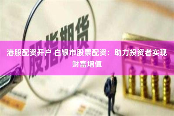 港股配资开户 白银市股票配资：助力投资者实现财富增值
