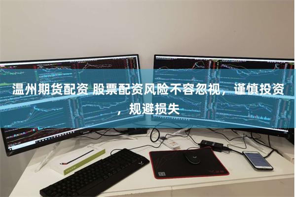 温州期货配资 股票配资风险不容忽视，谨慎投资，规避损失