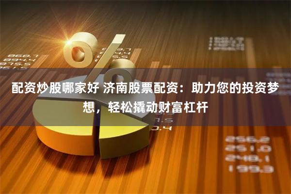 配资炒股哪家好 济南股票配资：助力您的投资梦想，轻松撬动财富杠杆