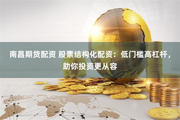 南昌期货配资 股票结构化配资：低门槛高杠杆，助你投资更从容
