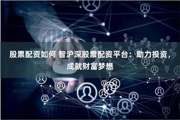 股票配资如何 智沪深股票配资平台：助力投资，成就财富梦想