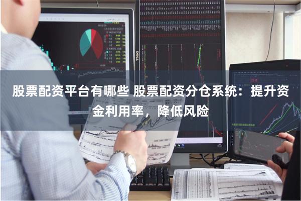 股票配资平台有哪些 股票配资分仓系统：提升资金利用率，降低风险